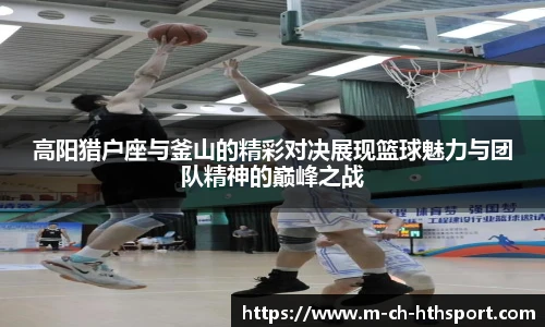 高阳猎户座与釜山的精彩对决展现篮球魅力与团队精神的巅峰之战
